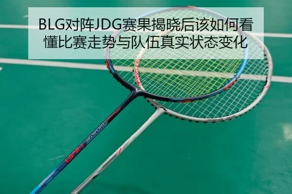 BLG对阵JDG赛果揭晓后该如何看懂比赛走势与队伍真实状态变化