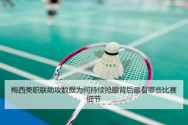 梅西美职联助攻数据为何持续抢眼背后藏着哪些比赛细节